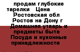 продам глубокие тарелки › Цена ­ 3 000 - Ростовская обл., Ростов-на-Дону г. Домашняя утварь и предметы быта » Посуда и кухонные принадлежности   